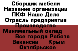 Сборщик мебели › Название организации ­ ПКФ Наше Дело › Отрасль предприятия ­ Производство › Минимальный оклад ­ 30 000 - Все города Работа » Вакансии   . Крым,Октябрьское